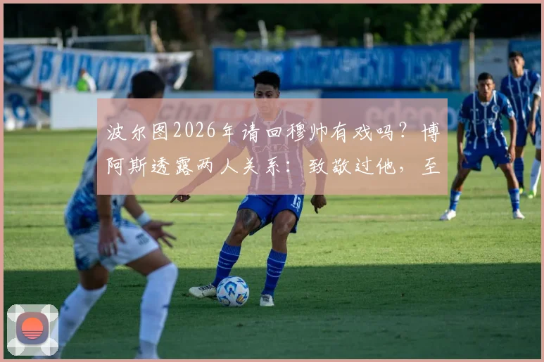 波尔图2026年请回穆帅有戏吗？博阿斯透露两人关系：致敬过他，至今仍保持联系