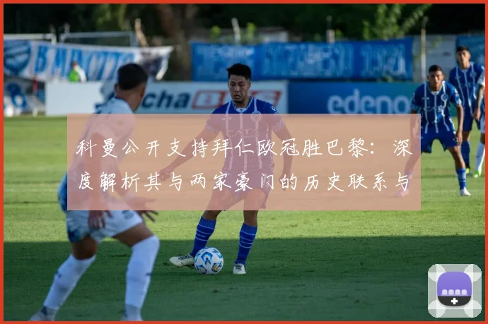 科曼公开支持拜仁欧冠胜巴黎：深度解析其与两家豪门的历史联系与个人倾向