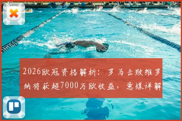 2026欧冠资格解析：罗马击败维罗纳将获超7000万欧收益，意媒详解财务构成与赛季影响