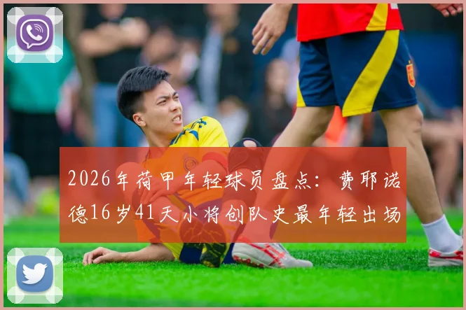 2026年荷甲年轻球员盘点:费耶诺德16岁41天小将创队史最年轻出场纪录,附费耶诺德青训近年新人产出分析
