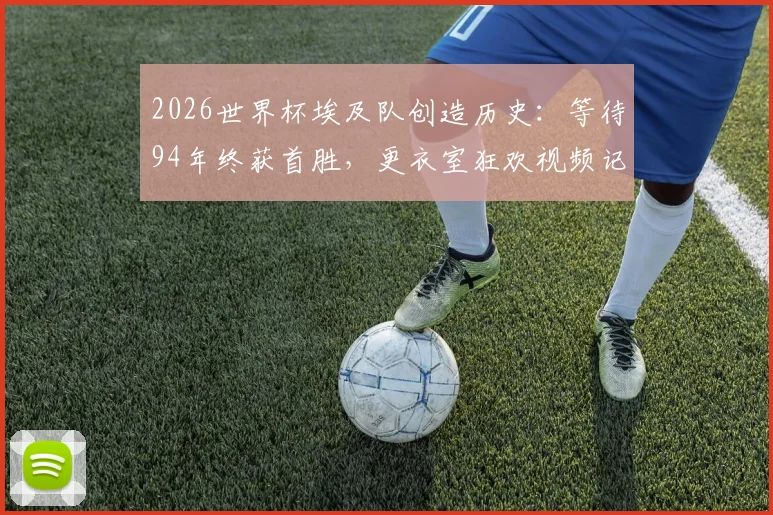 2026世界杯埃及队创造历史：等待94年终获首胜，更衣室狂欢视频记录萨拉赫与全队的激情时刻