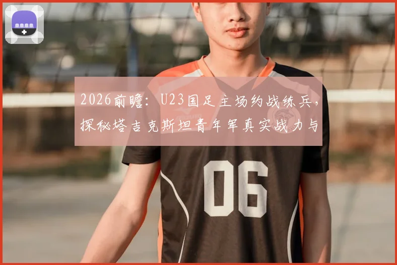 2026前瞻:U23国足主场约战练兵,探秘塔吉克斯坦青年军真实战力与国足未来核心球员