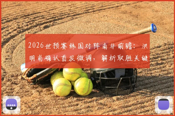 2026世预赛韩国对阵南非前瞻:洪明甫确认首发微调,解析取胜关键与潜在变阵