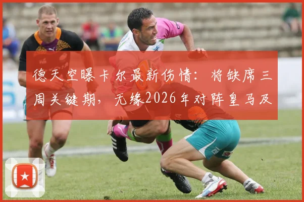 德天空曝卡尔最新伤情：将缺席三周关键期，无缘2026年对阵皇马及勒沃库森焦点战，球队战术安排恐受影响