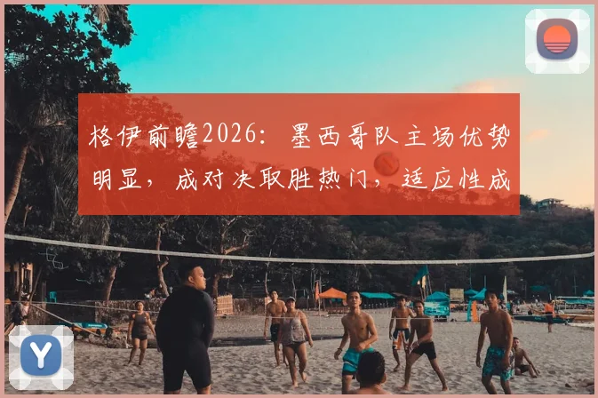 格伊前瞻2026：墨西哥队主场优势明显，成对决取胜热门，适应性成关键因素