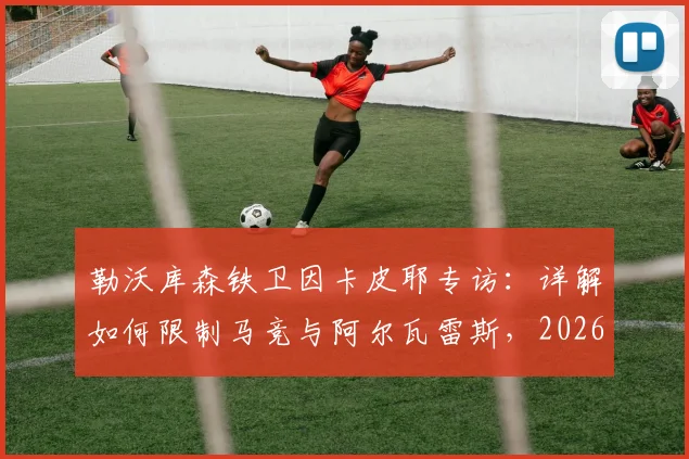 勒沃库森铁卫因卡皮耶专访:详解如何限制马竞与阿尔瓦雷斯,2026赛季防守策略前瞻