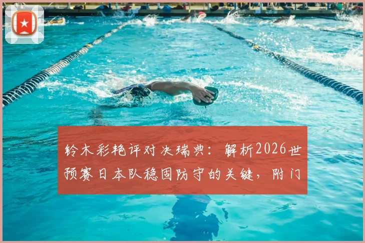 铃木彩艳评对决瑞典:解析2026世预赛日本队稳固防守的关键,附门将技术特点与战术复盘