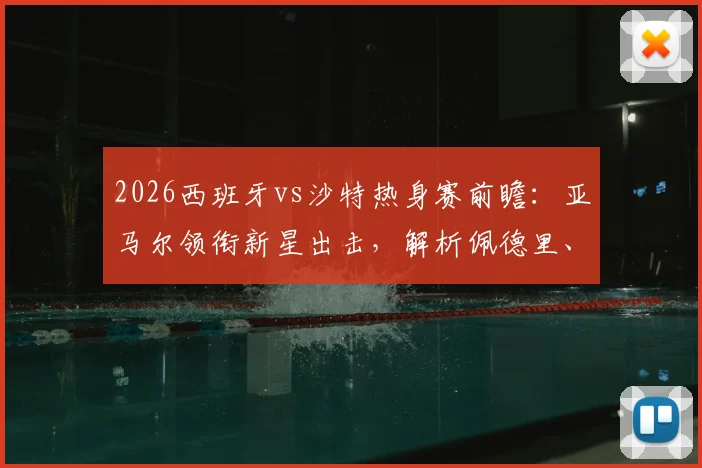 2026西班牙vs沙特热身赛前瞻:亚马尔领衔新星出击,解析佩德里、奥尔莫与巴埃纳关键作用