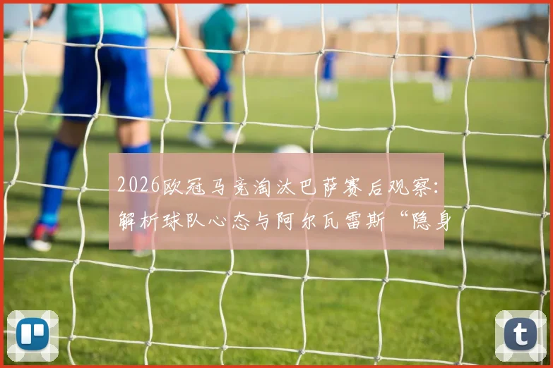 2026欧冠马竞淘汰巴萨赛后观察：解析球队心态与阿尔瓦雷斯“隐身”80分钟的真实原因