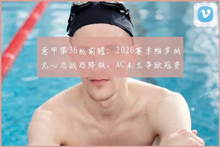 意甲第36轮前瞻：2026赛季维罗纳无心恋战恐降级，AC米兰争欧冠资格必须拿下三分