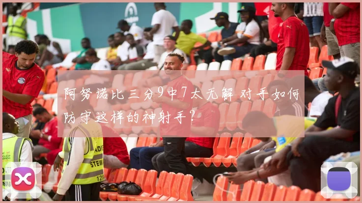 阿努诺比三分9中7太无解 对手如何防守这样的神射手?