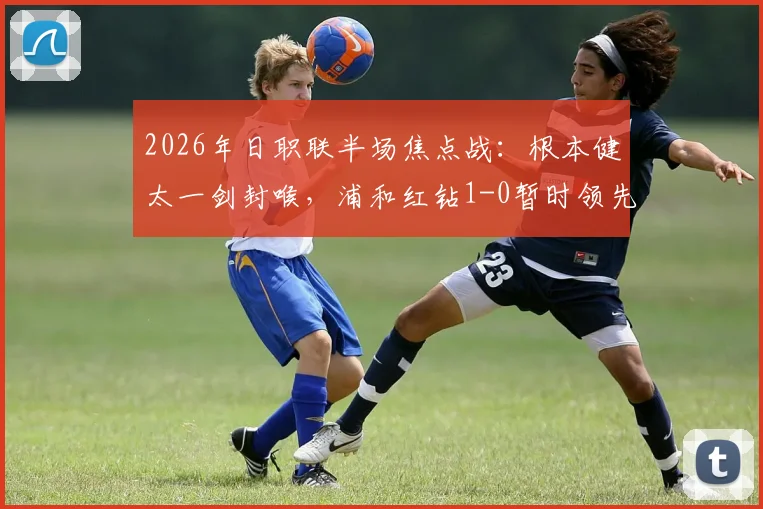 2026年日职联半场焦点战:根本健太一剑封喉,浦和红钻1-0暂时领先千叶市原