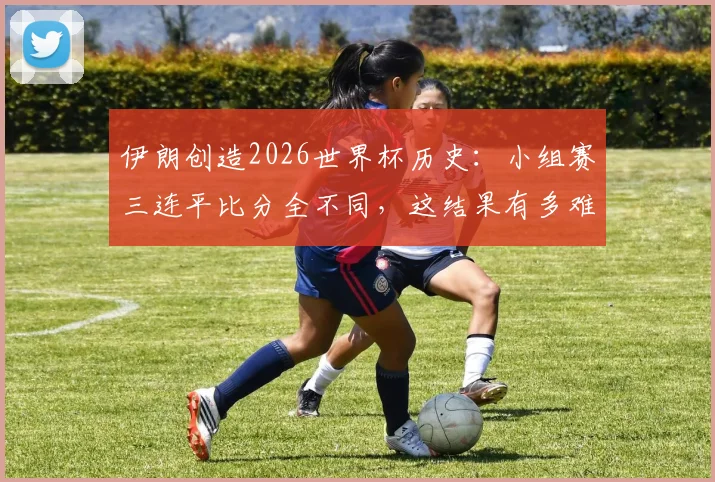 伊朗创造2026世界杯历史：小组赛三连平比分全不同，这结果有多难？附历届类似战绩全解析
