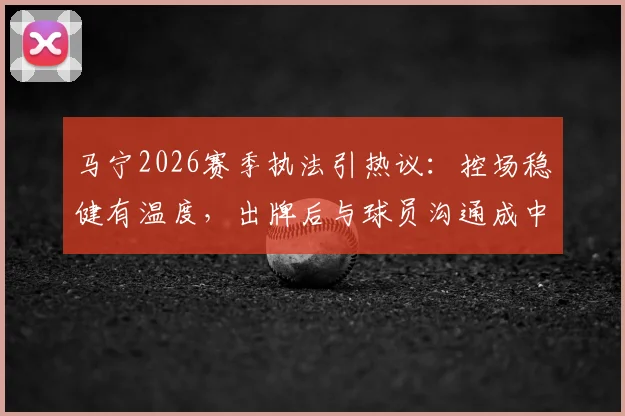 马宁2026赛季执法引热议:控场稳健有温度,出牌后与球员沟通成中超裁判新标杆