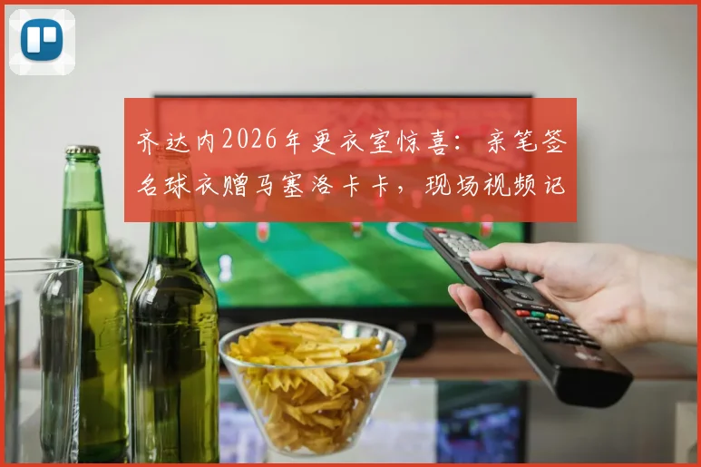 齐达内2026年更衣室惊喜：亲笔签名球衣赠马塞洛卡卡，现场视频记录传奇互动