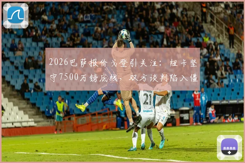 2026巴萨报价戈登引关注：纽卡坚守7500万镑底线，双方谈判陷入僵局