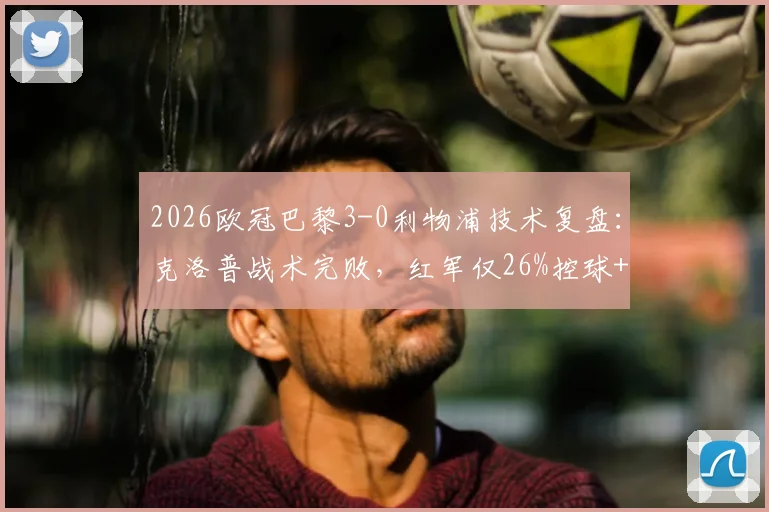 2026欧冠巴黎3-0利物浦技术复盘：克洛普战术完败，红军仅26%控球+0射正问题出在哪？