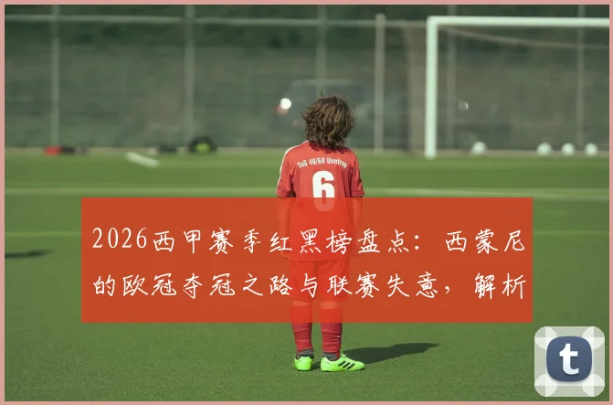 2026西甲赛季红黑榜盘点：西蒙尼的欧冠夺冠之路与联赛失意，解析皇马双子星维尼修斯、巴尔韦德赛季表现能否证明自己