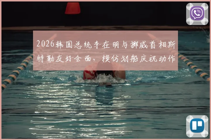 2026韩国总统李在明与挪威首相斯特勒友好会面,模仿划船庆祝动作引热议,现场细节全回顾