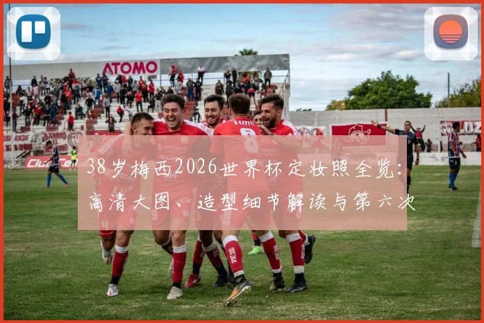 38岁梅西2026世界杯定妆照全览:高清大图、造型细节解读与第六次出征背后的故事