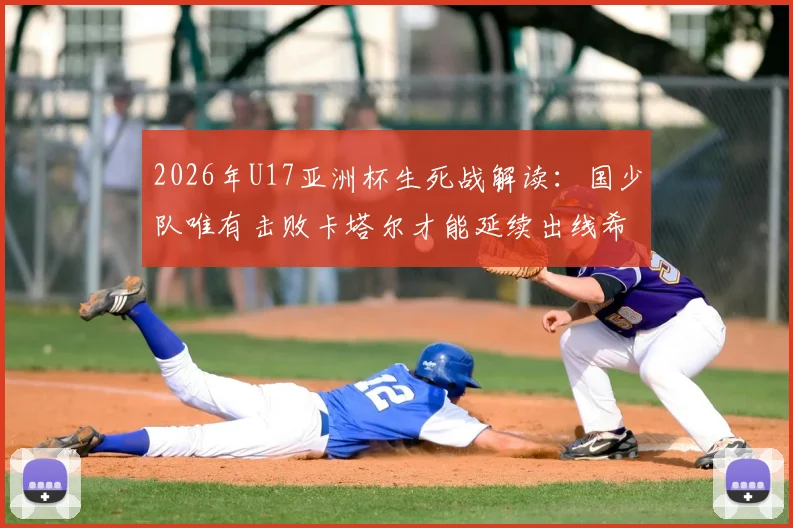 2026年U17亚洲杯生死战解读:国少队唯有击败卡塔尔才能延续出线希望,赛前分析与形势全览