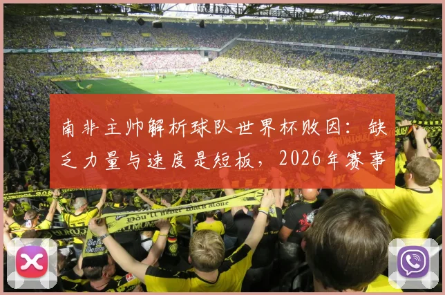 南非主帅解析球队世界杯败因：缺乏力量与速度是短板，2026年赛事将成其执教告别战
