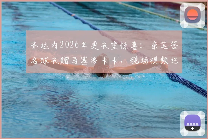 齐达内2026年更衣室惊喜:亲笔签名球衣赠马塞洛卡卡,现场视频记录传奇互动