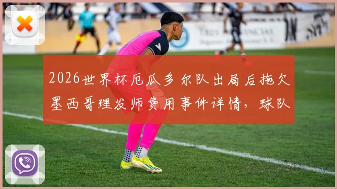 2026世界杯厄瓜多尔队出局后拖欠墨西哥理发师费用事件详情,球队财务纠纷引争议