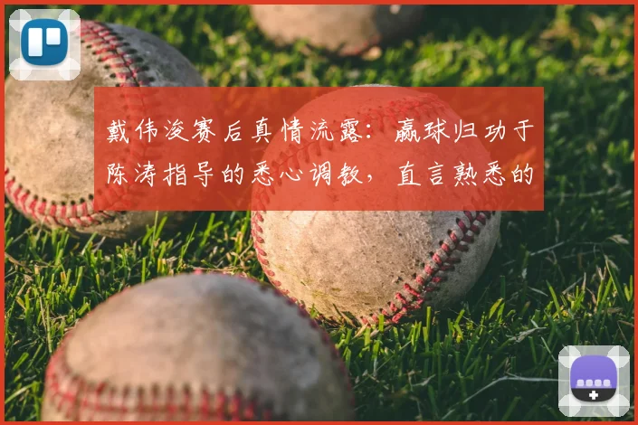 戴伟浚赛后真情流露:赢球归功于陈涛指导的悉心调教,直言熟悉的最佳状态已回归
