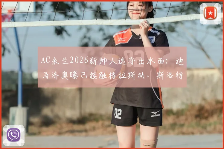 AC米兰2026新帅人选浮出水面：迪马济奥曝已接触格拉斯纳，斯洛特亦是重点考察目标