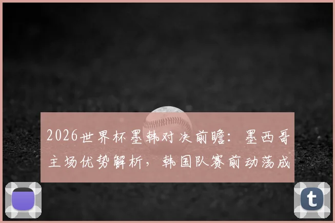 2026世界杯墨韩对决前瞻：墨西哥主场优势解析，韩国队赛前动荡成最大变数，附历史战绩与比分预测