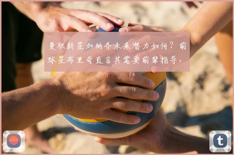 曼联新星加纳乔未来潜力如何?前球星布里奇直言其需要前辈指导,2026年前成长路线分析