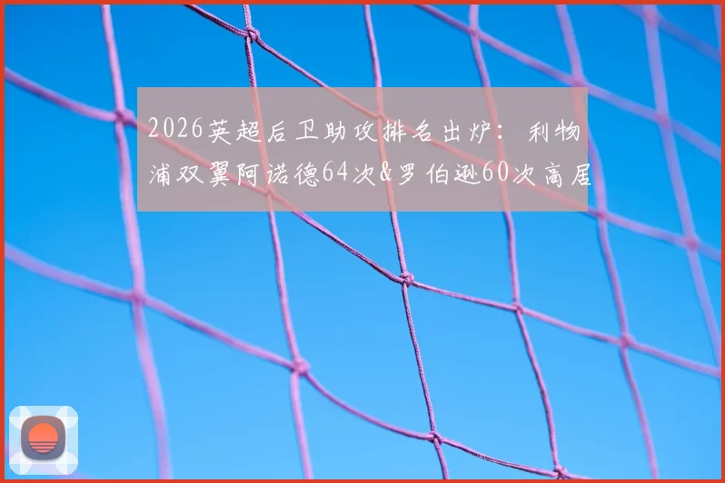 2026英超后卫助攻排名出炉：利物浦双翼阿诺德64次&罗伯逊60次高居前二，附历史数据对比分析