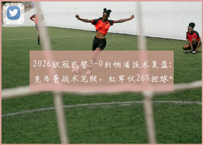 2026欧冠巴黎3-0利物浦技术复盘:克洛普战术完败,红军仅26%控球+0射正问题出在哪?