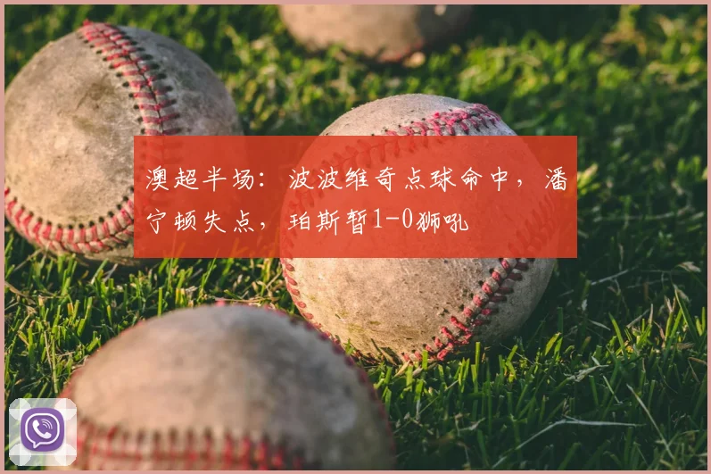 澳超半场:波波维奇点球命中,潘宁顿失点,珀斯暂1-0狮吼