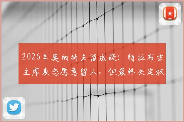 2026年奥纳纳去留成疑：特拉布宗主席表态愿意留人，但最终决定权在球员本人手中