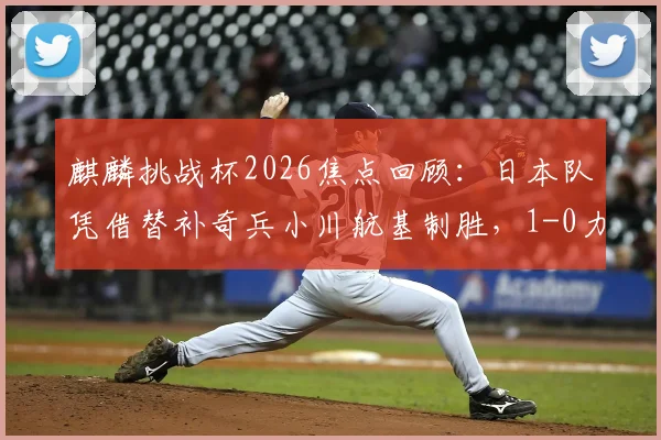 麒麟挑战杯2026焦点回顾：日本队凭借替补奇兵小川航基制胜，1-0力克冰岛，比赛过程与关键看点全解析