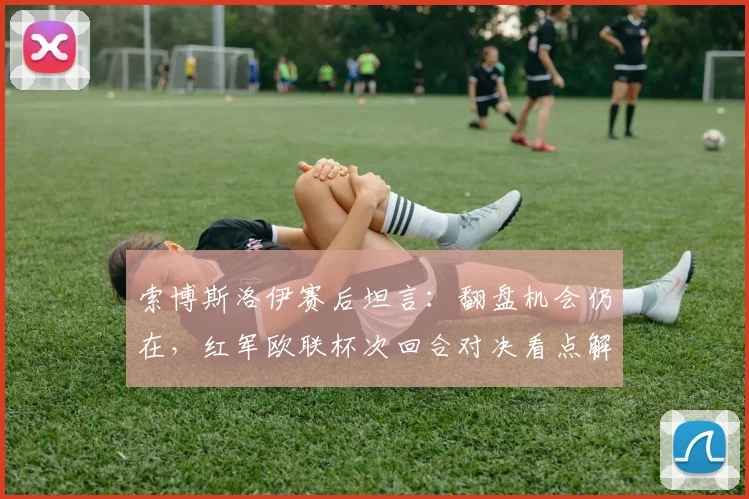 索博斯洛伊赛后坦言:翻盘机会仍在,红军欧联杯次回合对决看点解析,克洛普战术调整成关键
