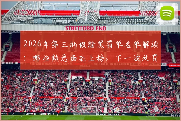 2026年第三批假赌黑罚单名单解读:哪些熟悉面孔上榜,下一波处罚何时到来?
