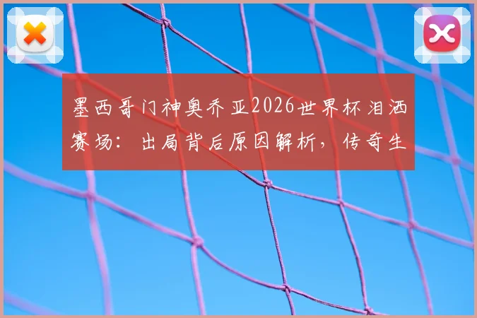 墨西哥门神奥乔亚2026世界杯泪洒赛场：出局背后原因解析，传奇生涯回顾与动情瞬间
