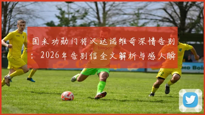 国米功勋门将汉达诺维奇深情告别：2026年告别信全文解析与感人瞬间回顾