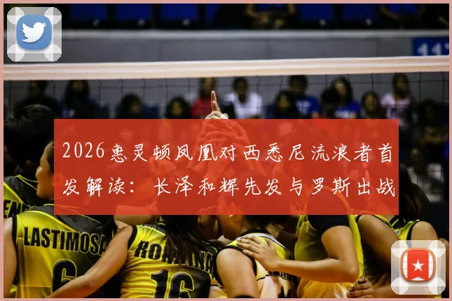 2026惠灵顿凤凰对西悉尼流浪者首发解读：长泽和辉先发与罗斯出战的战术影响与比赛看点