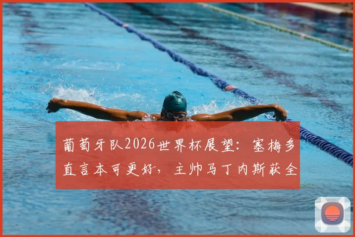 葡萄牙队2026世界杯展望：塞梅多直言本可更好，主帅马丁内斯获全队感谢