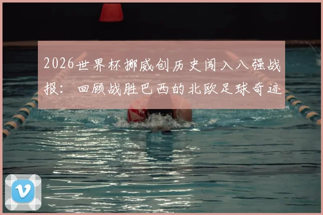 2026世界杯挪威创历史闯入八强战报：回顾战胜巴西的北欧足球奇迹与未来展望