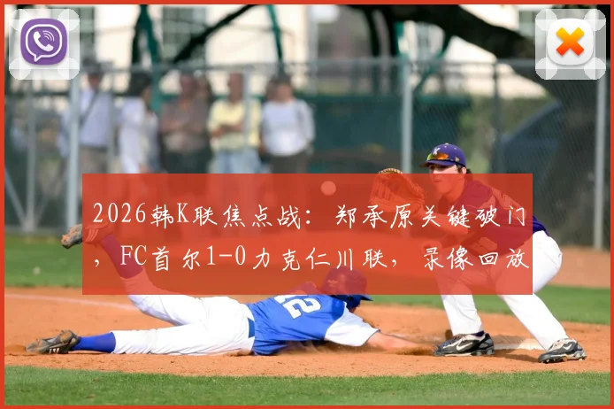 2026韩K联焦点战:郑承原关键破门,FC首尔1-0力克仁川联,录像回放与赛后分析