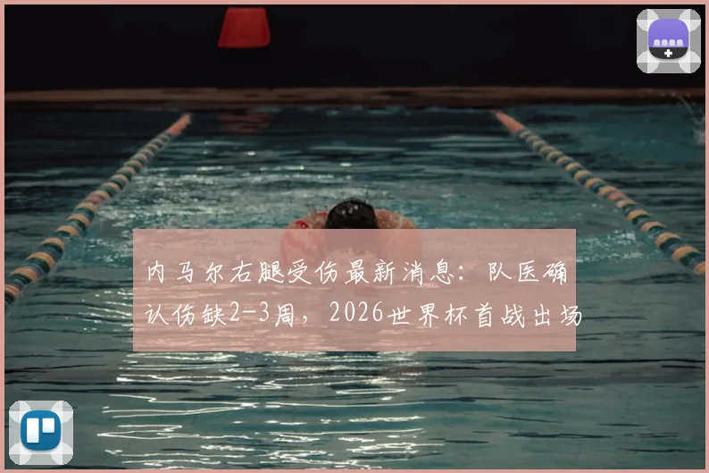 内马尔右腿受伤最新消息：队医确认伤缺2-3周，2026世界杯首战出场成疑，巴西队备战受影响分析