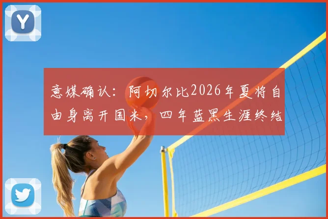 意媒确认：阿切尔比2026年夏将自由身离开国米，四年蓝黑生涯终结，潜在下家分析
