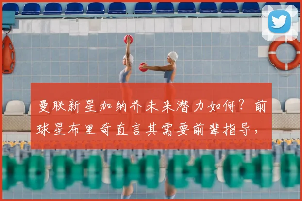 曼联新星加纳乔未来潜力如何？前球星布里奇直言其需要前辈指导，2026年前成长路线分析