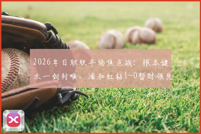 2026年日职联半场焦点战：根本健太一剑封喉，浦和红钻1-0暂时领先千叶市原