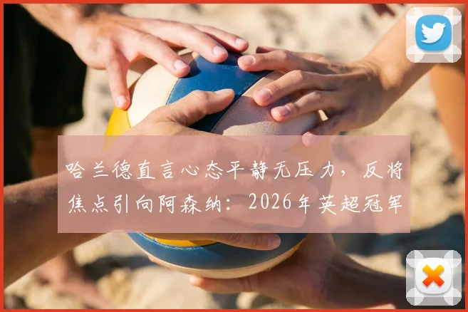 哈兰德直言心态平静无压力,反将焦点引向阿森纳:2026年英超冠军争夺已进入心理博弈关键期
